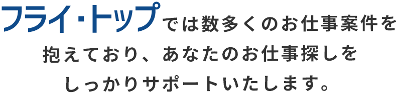 フライトップでは数多くのお仕事案件を抱えており、あなたのお仕事探しをしっかりサポートいたします。